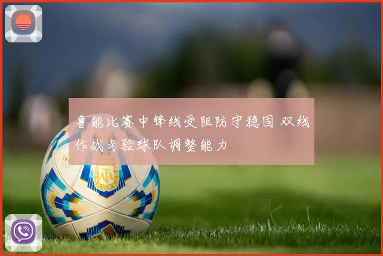 鲁能比赛中锋线受阻防守稳固 双线作战考验球队调整能力