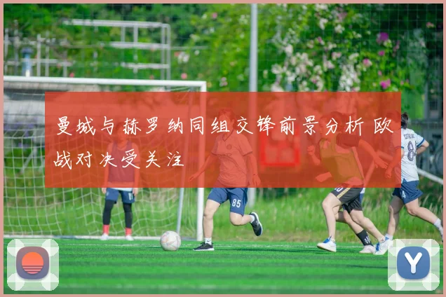 曼城与赫罗纳同组交锋前景分析 欧战对决受关注