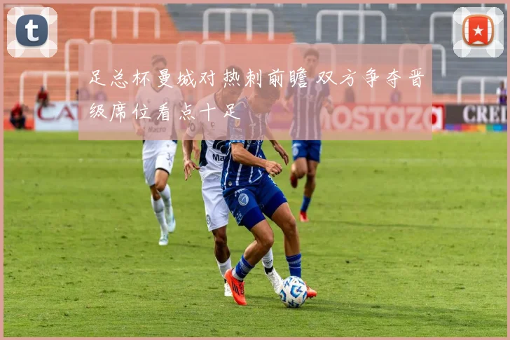 足总杯曼城对热刺前瞻 双方争夺晋级席位看点十足