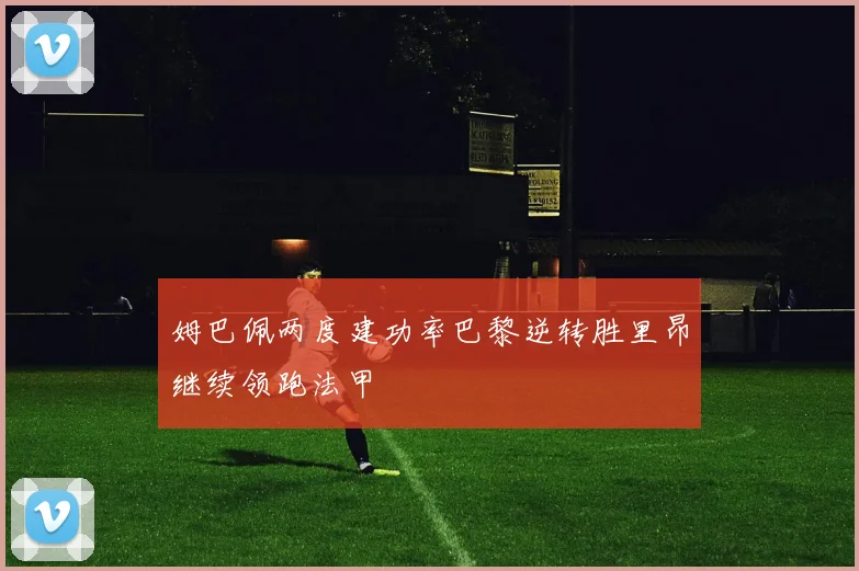 姆巴佩两度建功率巴黎逆转胜里昂继续领跑法甲