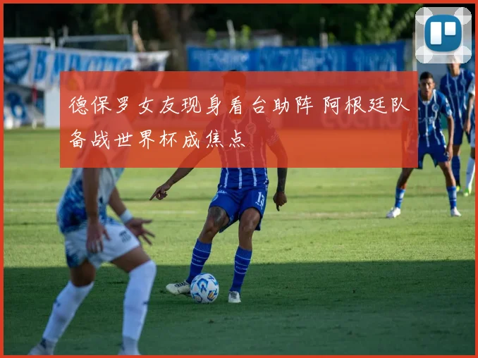 德保罗女友现身看台助阵 阿根廷队备战世界杯成焦点