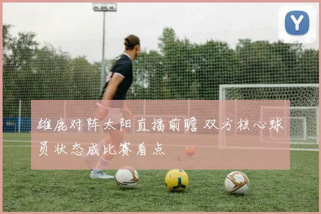 雄鹿对阵太阳直播前瞻 双方核心球员状态成比赛看点