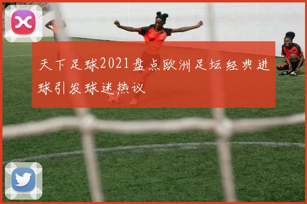 天下足球2021盘点欧洲足坛经典进球引发球迷热议