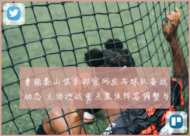 鲁能泰山俱乐部官网发布球队备战动态 主场迎战重点聚焦阵容调整与状态恢复