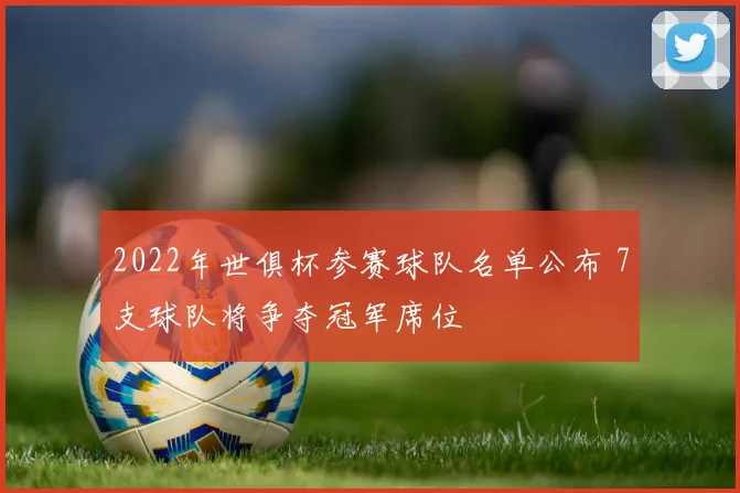 2022年世俱杯参赛球队名单公布 7支球队将争夺冠军席位