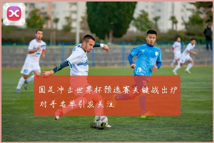 国足冲击世界杯预选赛关键战出炉 对手名单引发关注
