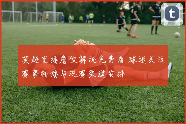 英超直播詹俊解说免费看 球迷关注赛事转播与观赛渠道安排