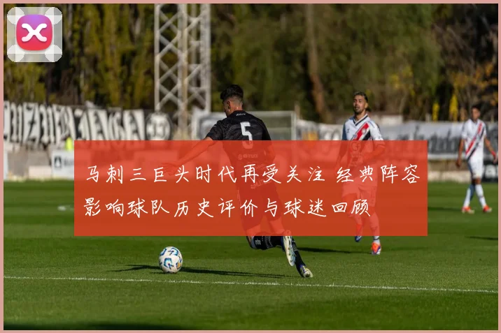 马刺三巨头时代再受关注 经典阵容影响球队历史评价与球迷回顾