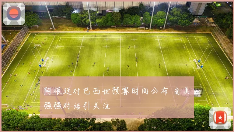 阿根廷对巴西世预赛时间公布 南美强强对话引关注