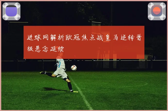 进球网解析欧冠焦点战皇马逆转晋级悬念延续
