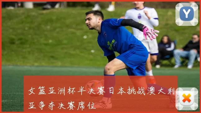 女篮亚洲杯半决赛日本挑战澳大利亚争夺决赛席位