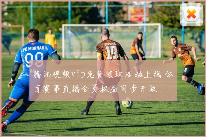 腾讯视频vip免费领取活动上线 体育赛事直播会员权益同步开放