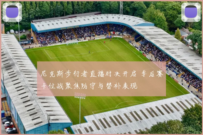 尼克斯步行者直播对决开启 季后赛卡位战聚焦防守与替补表现