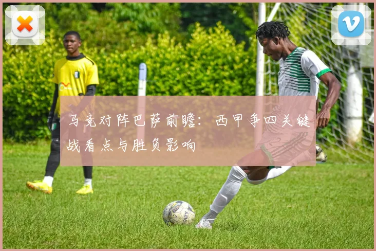 马竞对阵巴萨前瞻：西甲争四关键战看点与胜负影响