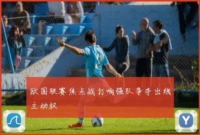 欧国联赛焦点战打响强队争夺出线主动权