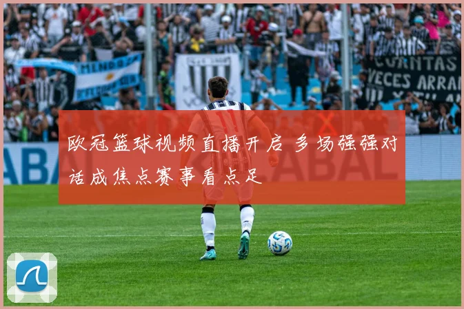 欧冠篮球视频直播开启 多场强强对话成焦点赛事看点足