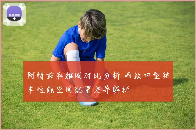 阿特兹和雅阁对比分析 两款中型轿车性能空间配置差异解析