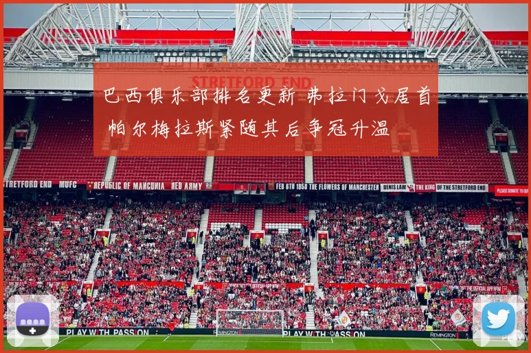 巴西俱乐部排名更新 弗拉门戈居首 帕尔梅拉斯紧随其后争冠升温