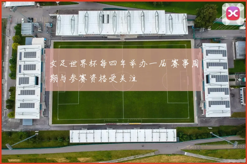 女足世界杯每四年举办一届 赛事周期与参赛资格受关注