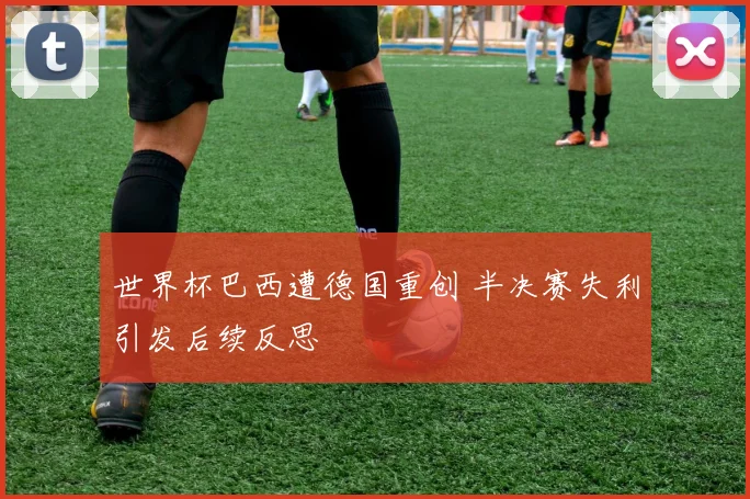 世界杯巴西遭德国重创 半决赛失利引发后续反思