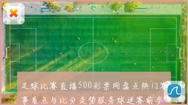 足球比赛直播500彩票网盘点热门赛事看点与比分走势服务球迷赛前参考