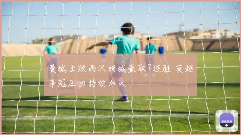 曼城击败西汉姆城豪取7连胜 英超争冠压力持续加大