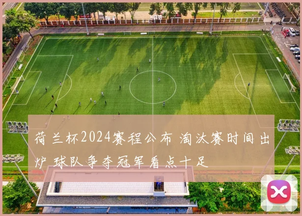 荷兰杯2024赛程公布 淘汰赛时间出炉 球队争夺冠军看点十足