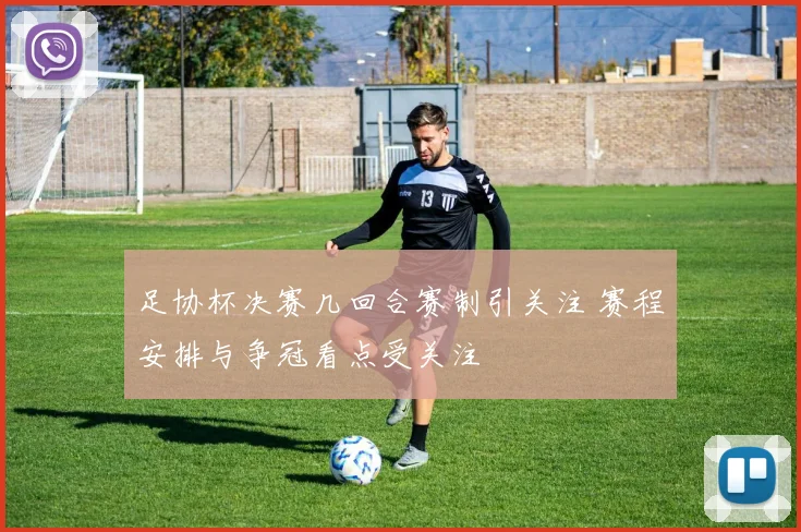 足协杯决赛几回合赛制引关注 赛程安排与争冠看点受关注