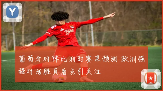 葡萄牙对阵比利时赛果预测 欧洲强强对话胜负看点引关注