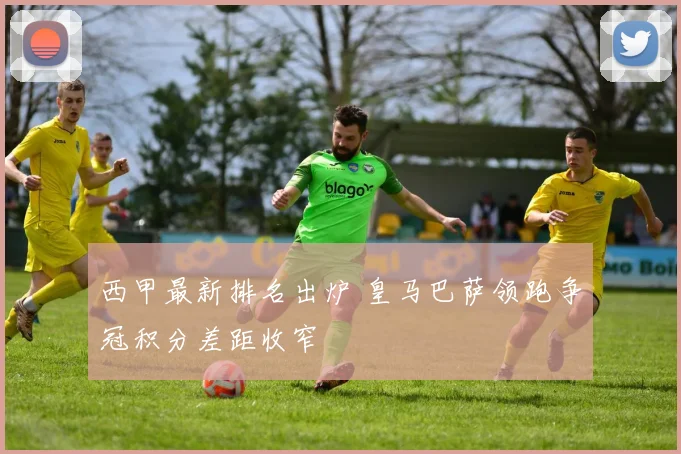 西甲最新排名出炉 皇马巴萨领跑争冠积分差距收窄