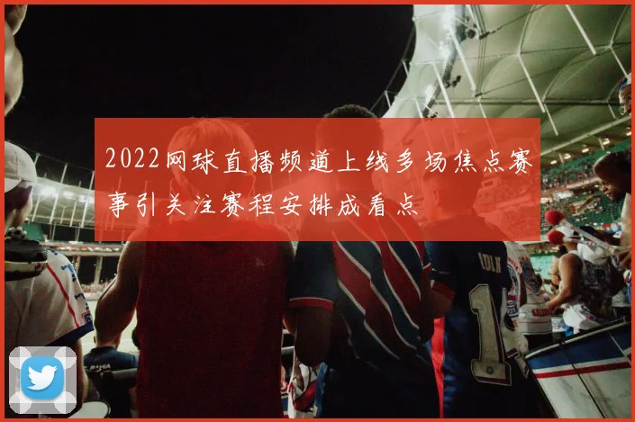 2022网球直播频道上线多场焦点赛事引关注赛程安排成看点
