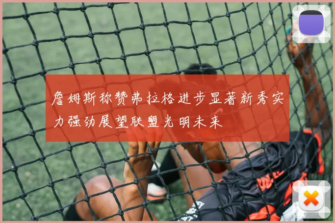 詹姆斯称赞弗拉格进步显著新秀实力强劲展望联盟光明未来