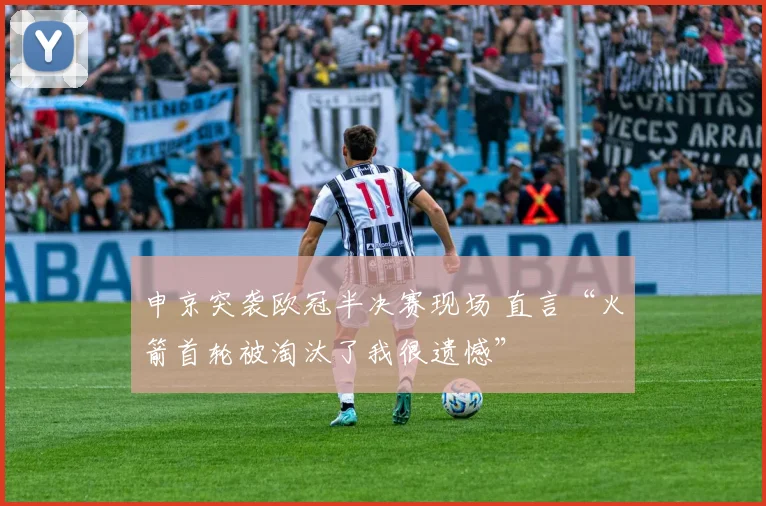 申京突袭欧冠半决赛现场 直言“火箭首轮被淘汰了我很遗憾”