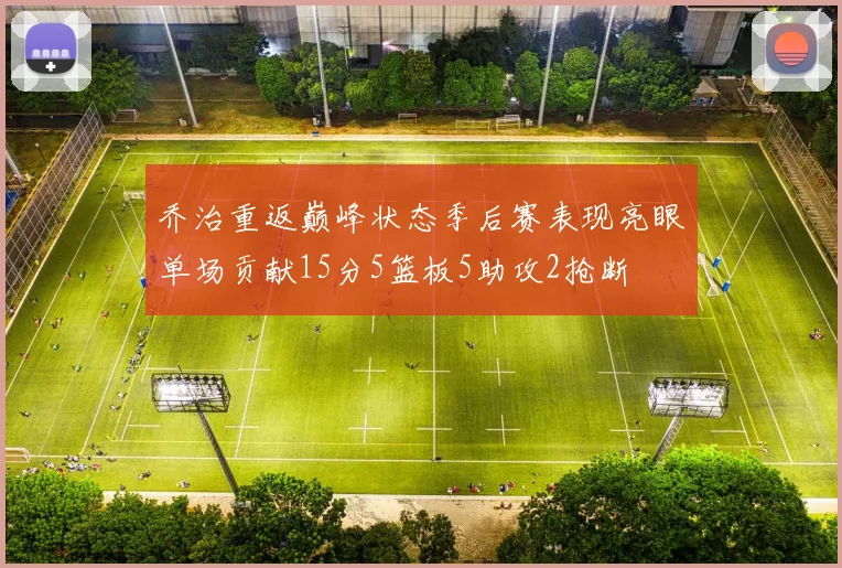 乔治重返巅峰状态季后赛表现亮眼单场贡献15分5篮板5助攻2抢断