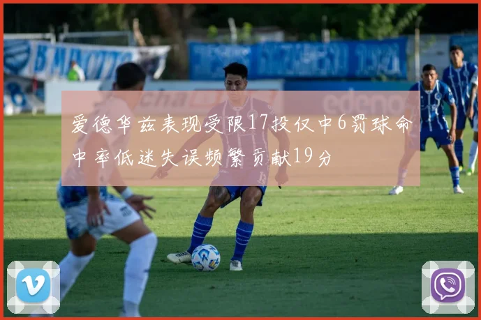 爱德华兹表现受限17投仅中6罚球命中率低迷失误频繁贡献19分