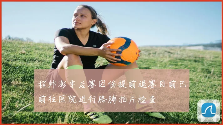 程帅澎季后赛因伤提前退赛目前已前往医院进行胳膊拍片检查