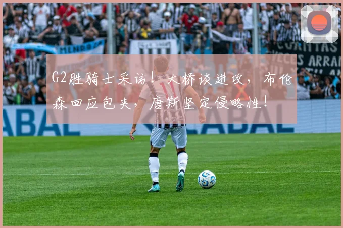 G2胜骑士采访！大桥谈进攻，布伦森回应包夹，唐斯坚定侵略性！