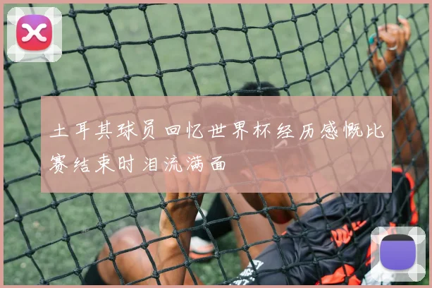 土耳其球员回忆世界杯经历感慨比赛结束时泪流满面
