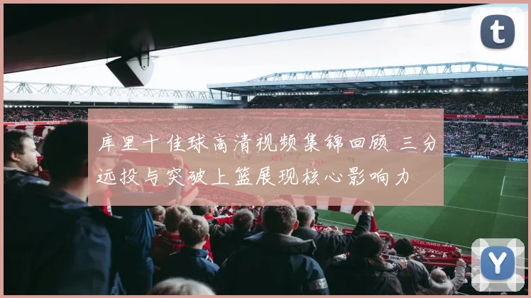 库里十佳球高清视频集锦回顾 三分远投与突破上篮展现核心影响力