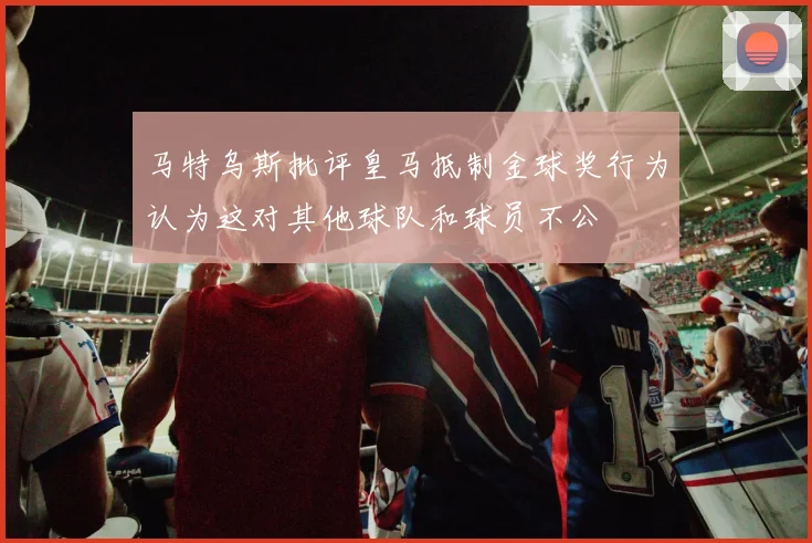 马特乌斯批评皇马抵制金球奖行为认为这对其他球队和球员不公