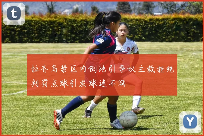拉齐乌禁区内倒地引争议主裁拒绝判罚点球引发球迷不满