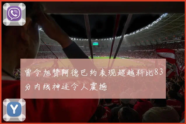 曾令旭赞阿德巴约表现超越科比83分内线神迹令人震撼