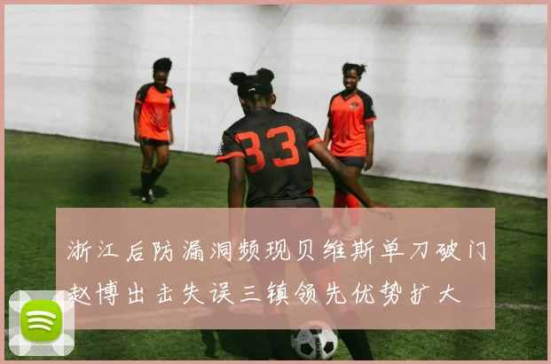 浙江后防漏洞频现贝维斯单刀破门赵博出击失误三镇领先优势扩大