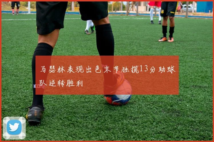 马瑟林表现出色末节独揽13分助球队逆转胜利