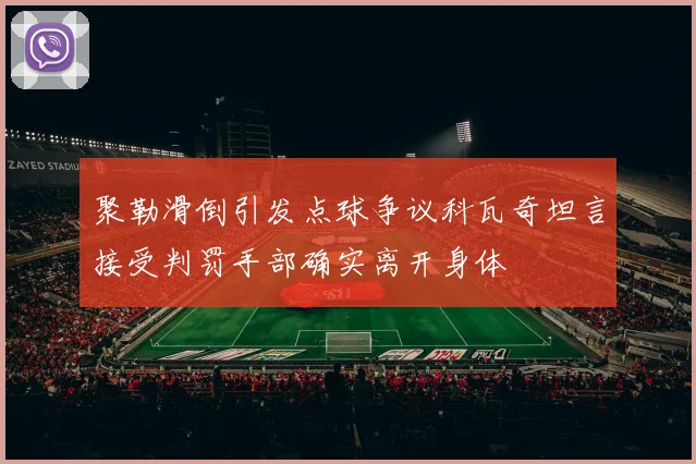 聚勒滑倒引发点球争议科瓦奇坦言接受判罚手部确实离开身体