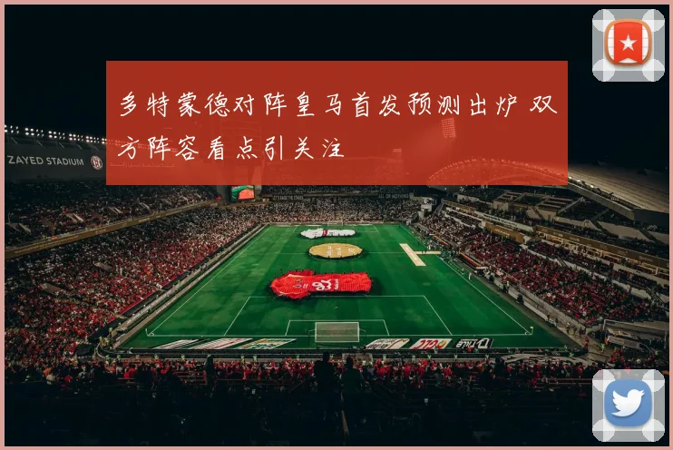 多特蒙德对阵皇马首发预测出炉 双方阵容看点引关注