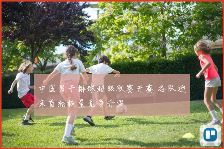 中国男子排球超级联赛开赛 各队迎来首轮较量竞争升温