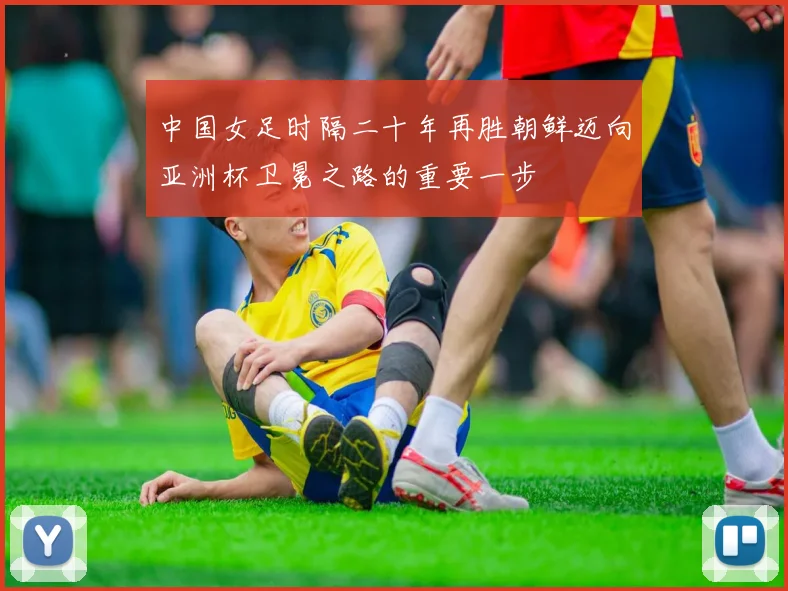 中国女足时隔二十年再胜朝鲜迈向亚洲杯卫冕之路的重要一步