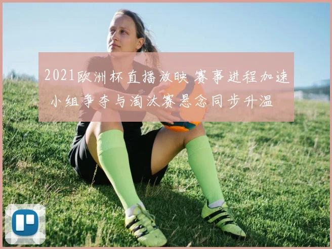 2021欧洲杯直播放映 赛事进程加速 小组争夺与淘汰赛悬念同步升温