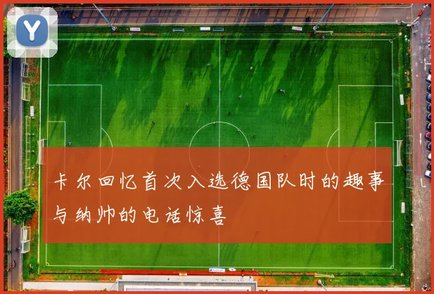 卡尔回忆首次入选德国队时的趣事与纳帅的电话惊喜